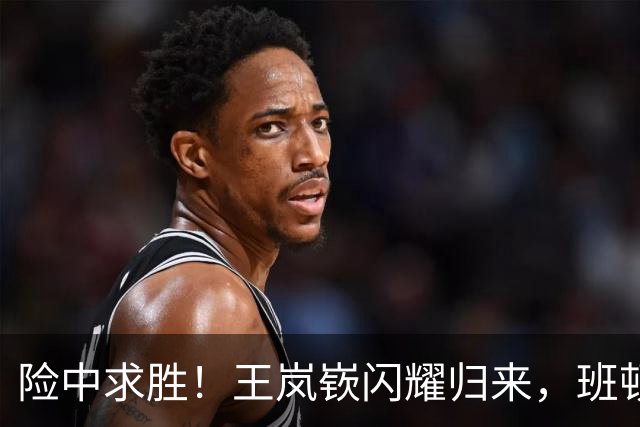 险中求胜！王岚嵚闪耀归来，班顿继续“迷路