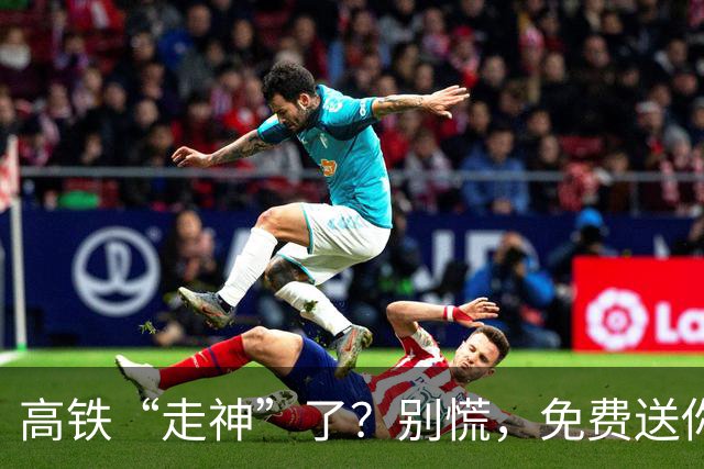 高铁“走神”了？别慌，免费送你回去！