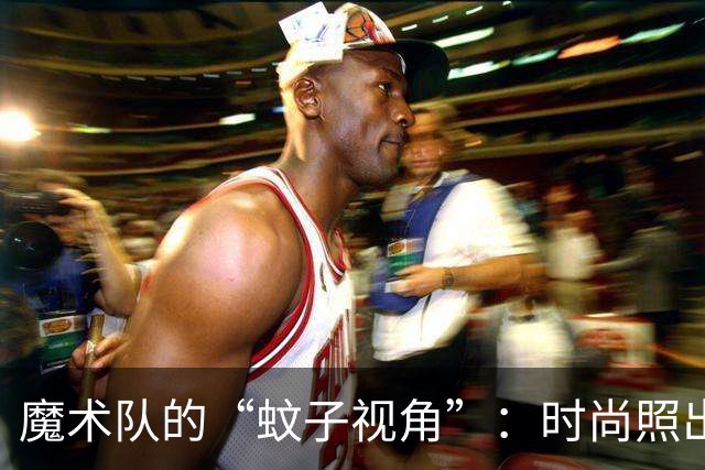 魔术队的“蚊子视角”：时尚照出来了，来喂饱你的眼球吧！